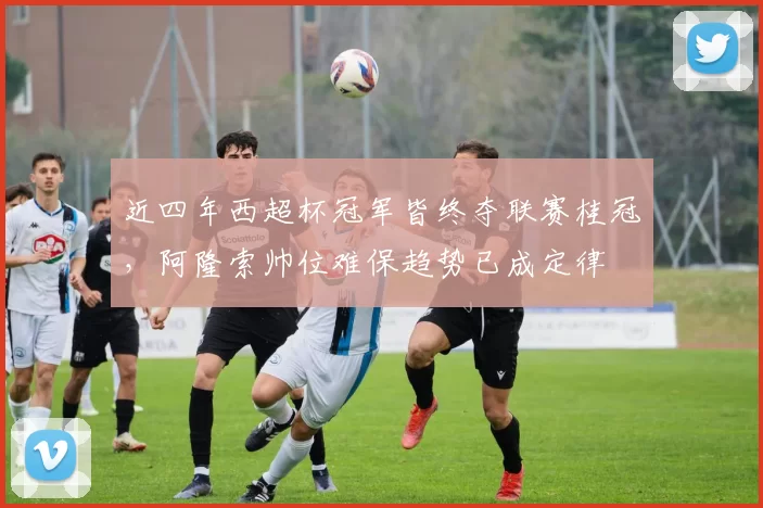 近四年西超杯冠军皆终夺联赛桂冠，阿隆索帅位难保趋势已成定律